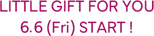 LITTLE GIFT FOR YOU 6.6(fri)START