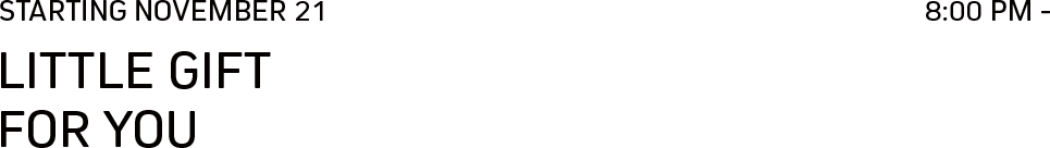 LITTLE GIFT 
                FOR YOU STARTING NOVEMBER 21 8:00 PM - 